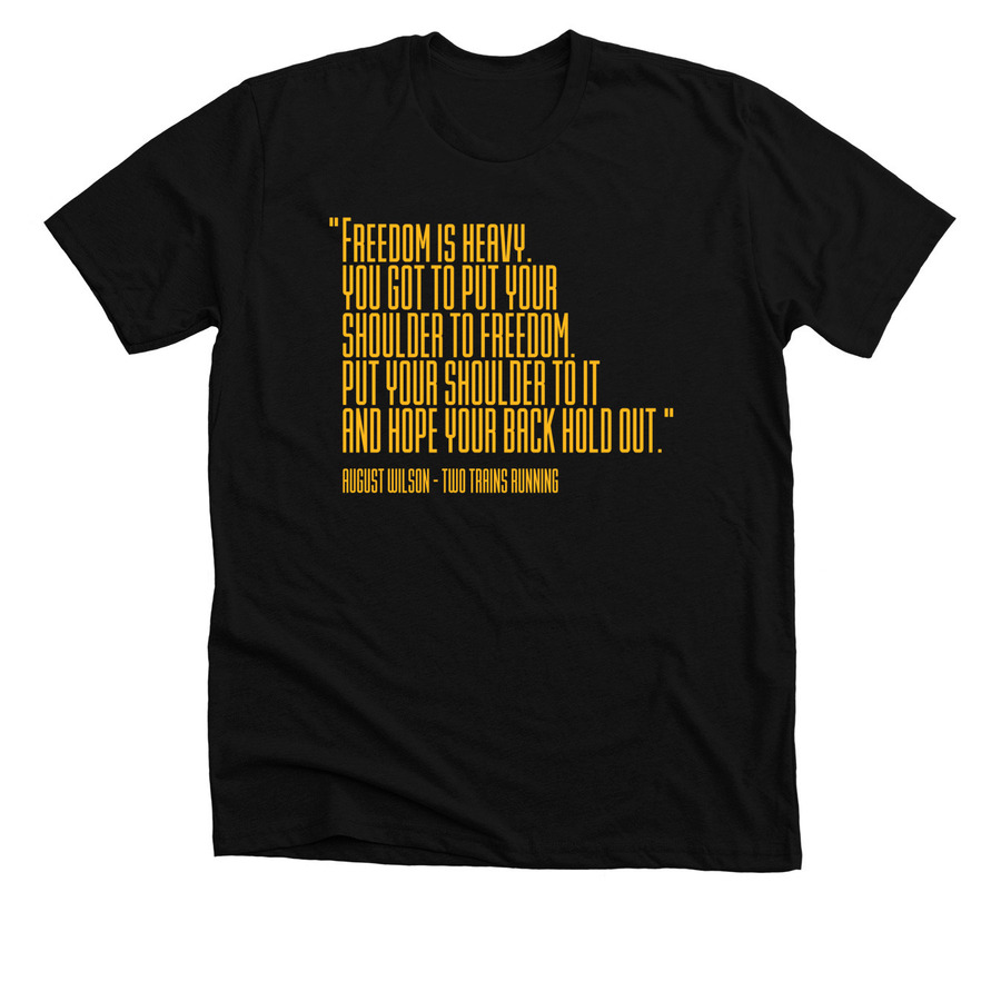 A black t-shirt on a white background that reads "Freedom is heavy. you got to put your shoulder to freedom. Put your shoulder to it and hope your back hold out." - August Wilson - Two Trains Running
